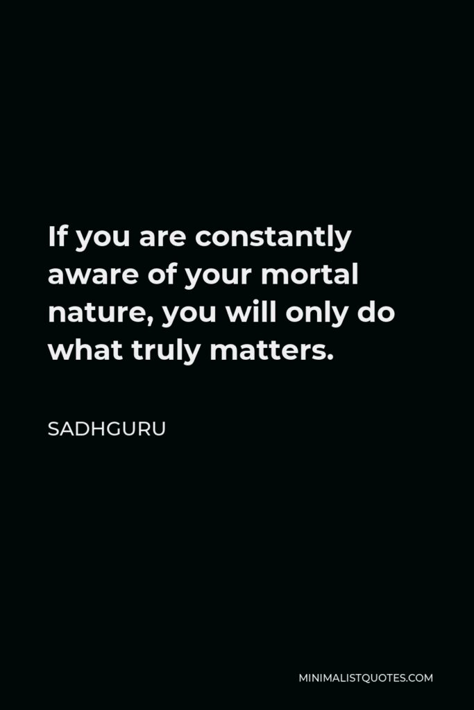 Sadhguru Quote - If you are constantly aware of your mortal nature, you will only do what truly matters.