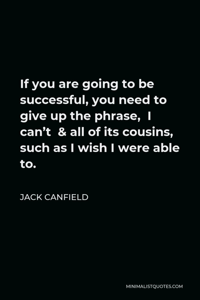 Jack Canfield Quote - If you are going to be successful, you need to give up the phrase, I can’t & all of its cousins, such as I wish I were able to.