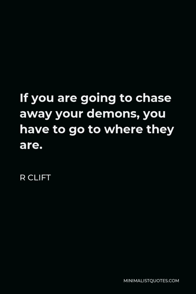 R Clift Quote - If you are going to chase away your demons, you have to go to where they are.