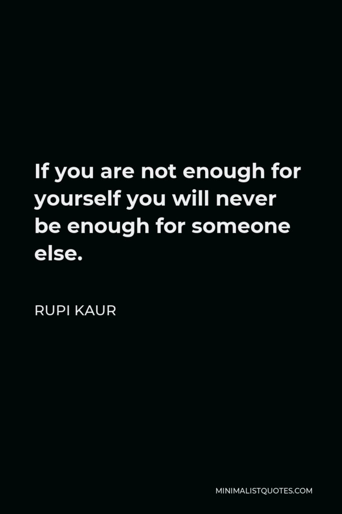 Rupi Kaur Quote - If you are not enough for yourself you will never be enough for someone else.