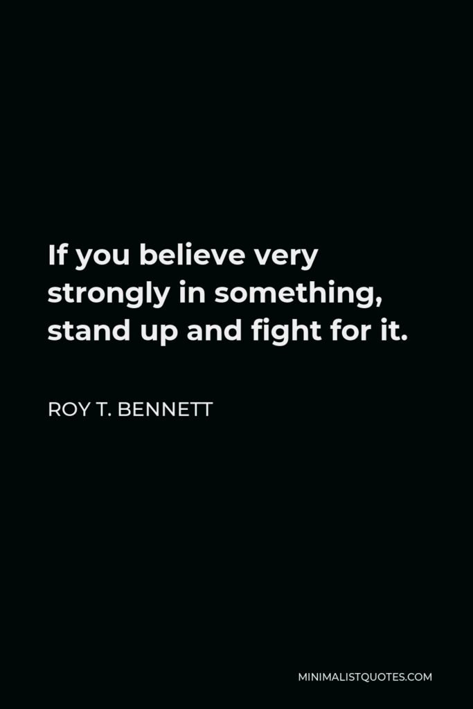 Roy T. Bennett Quote - If you believe very strongly in something, stand up and fight for it.
