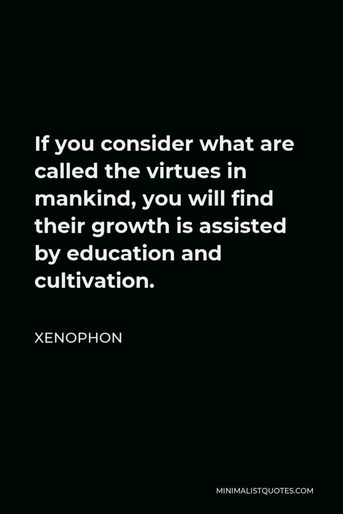 Xenophon Quote - If you consider what are called the virtues in mankind, you will find their growth is assisted by education and cultivation.