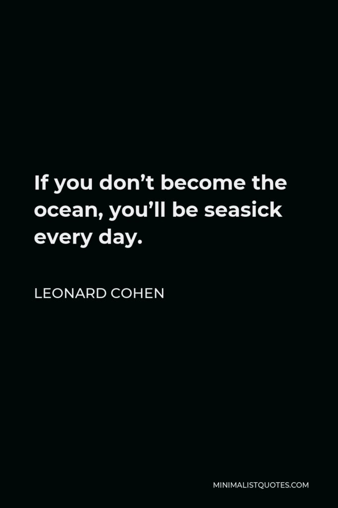 Leonard Cohen Quote - If you don’t become the ocean, you’ll be seasick every day.