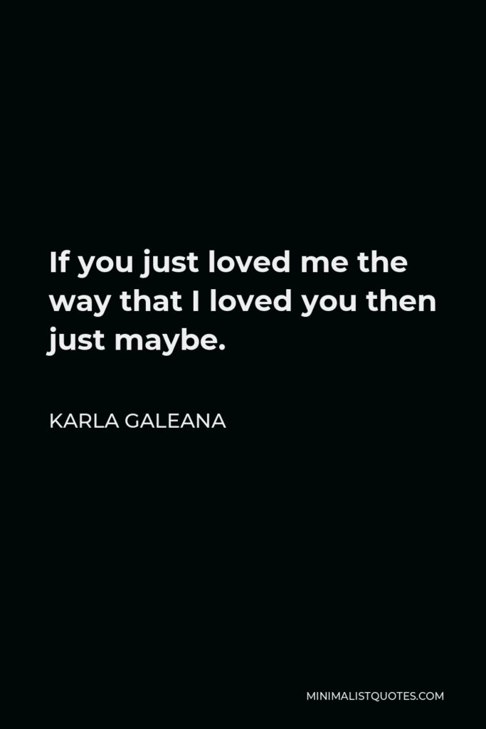 Karla Galeana Quote - If you just loved me the way that I loved you then just maybe.