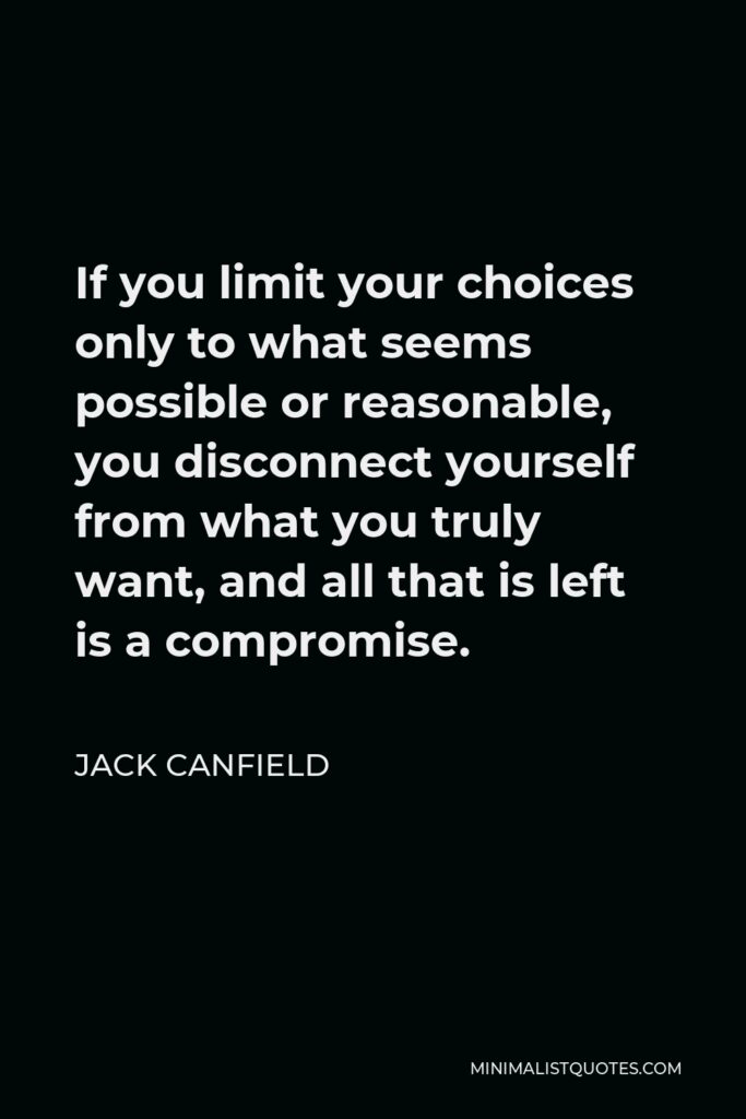 Jack Canfield Quote - If you limit your choices only to what seems possible or reasonable, you disconnect yourself from what you truly want, and all that is left is a compromise.