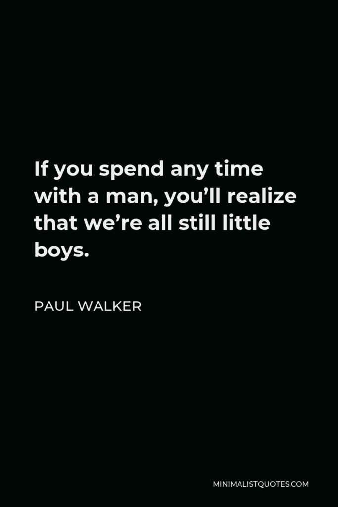 Paul Walker Quote - If you spend any time with a man, you’ll realize that we’re all still little boys.