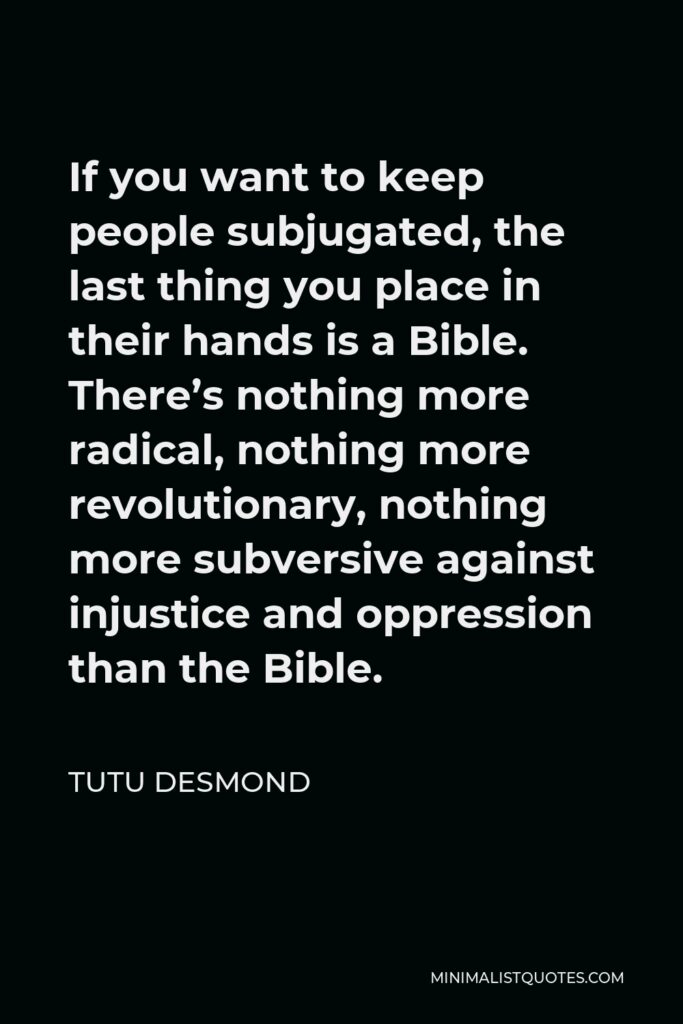 Tutu Desmond Quote - If you want to keep people subjugated, the last thing you place in their hands is a Bible. There’s nothing more radical, nothing more revolutionary, nothing more subversive against injustice and oppression than the Bible.