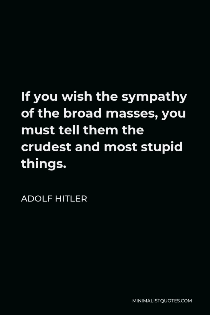 Adolf Hitler Quote - If you wish the sympathy of the broad masses, you must tell them the crudest and most stupid things.