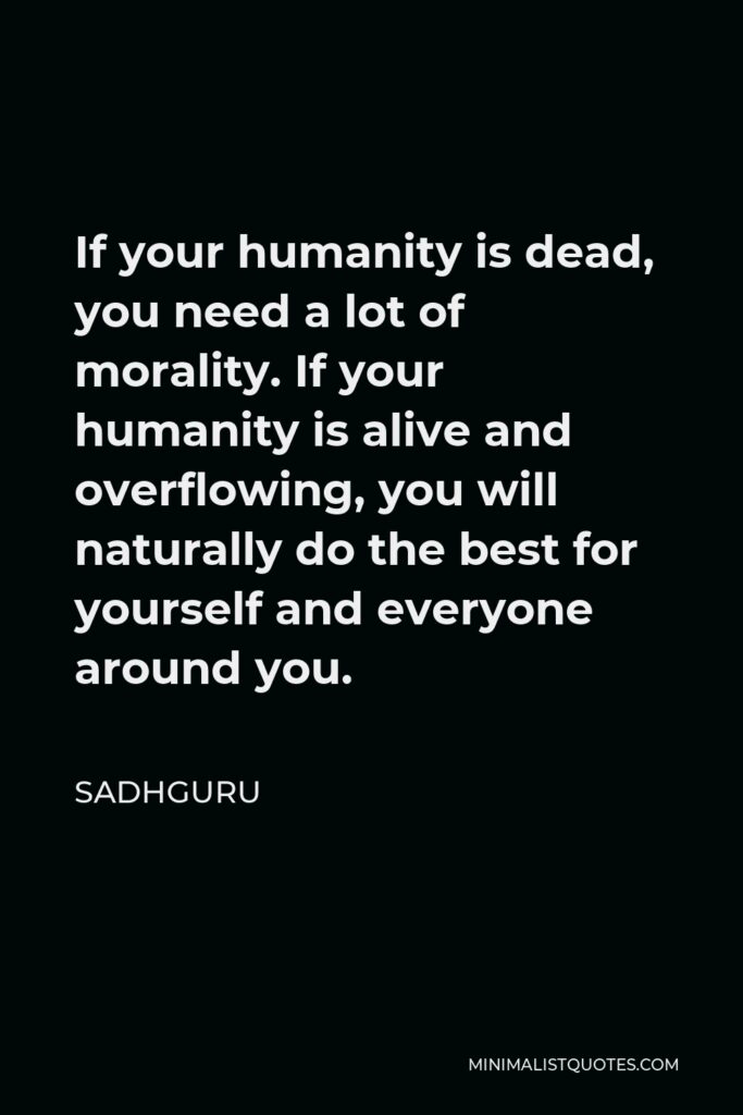 Sadhguru Quote - If your humanity is dead, you need a lot of morality. If your humanity is alive and overflowing, you will naturally do the best for yourself and everyone around you.