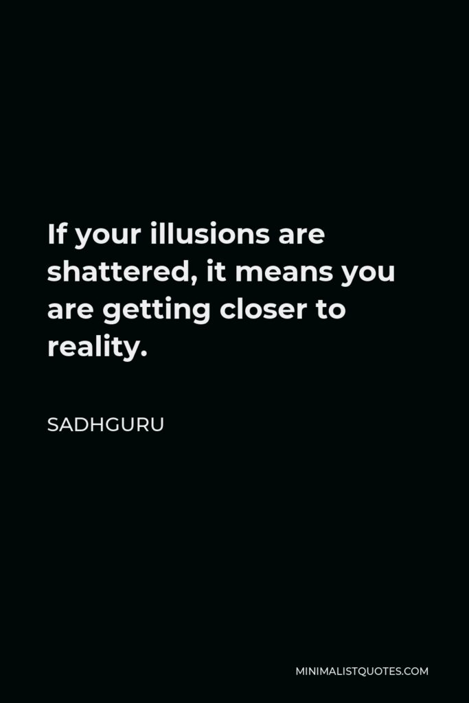 Sadhguru Quote - If your illusions are shattered, it means you are getting closer to reality.