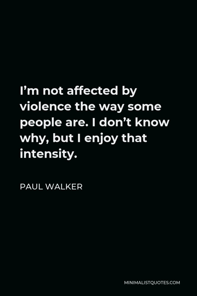 Paul Walker Quote - I’m not affected by violence the way some people are. I don’t know why, but I enjoy that intensity.