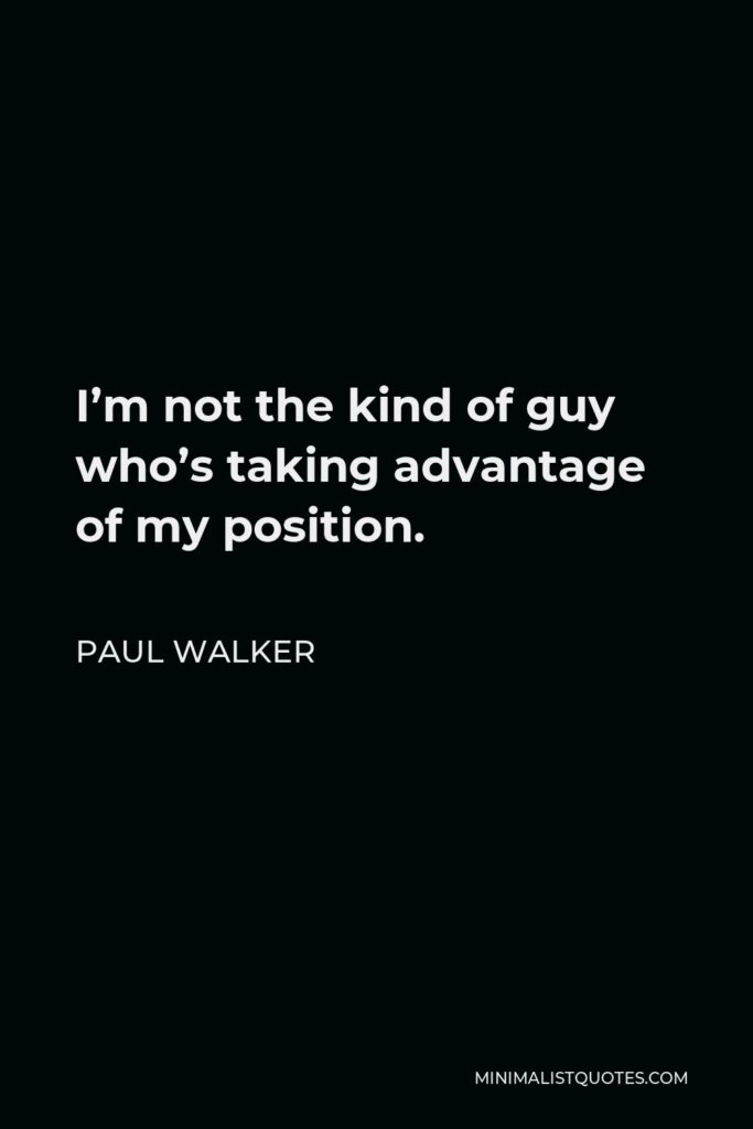 Paul Walker Quote - I’m not the kind of guy who’s taking advantage of my position.