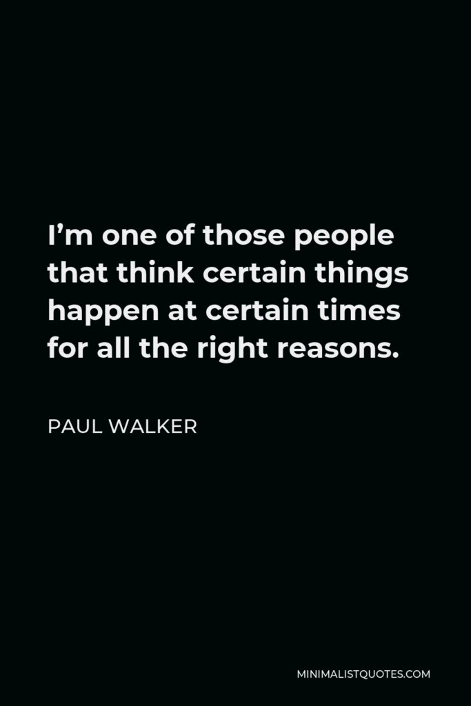 Paul Walker Quote - I’m one of those people that think certain things happen at certain times for all the right reasons.