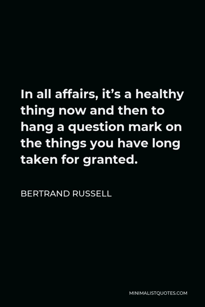 Bertrand Russell Quote - In all affairs, it’s a healthy thing now and then to hang a question mark on the things you have long taken for granted.