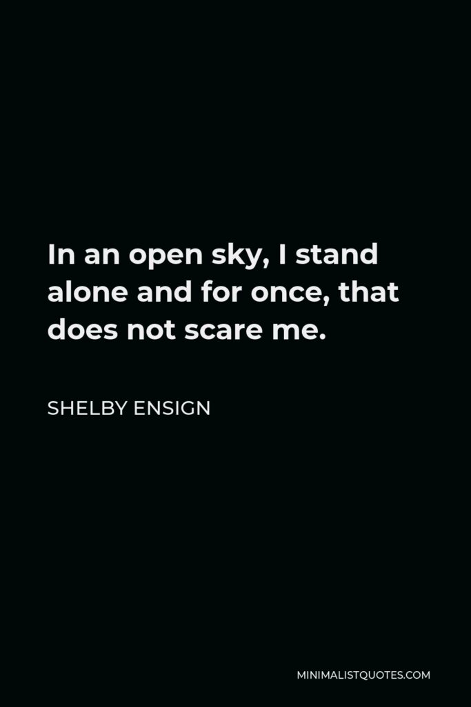 Shelby Ensign Quote - In an open sky, I stand alone and for once, that does not scare me.