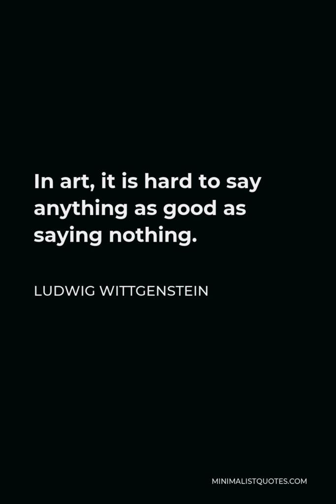 Ludwig Wittgenstein Quote - In art, it is hard to say anything as good as saying nothing.