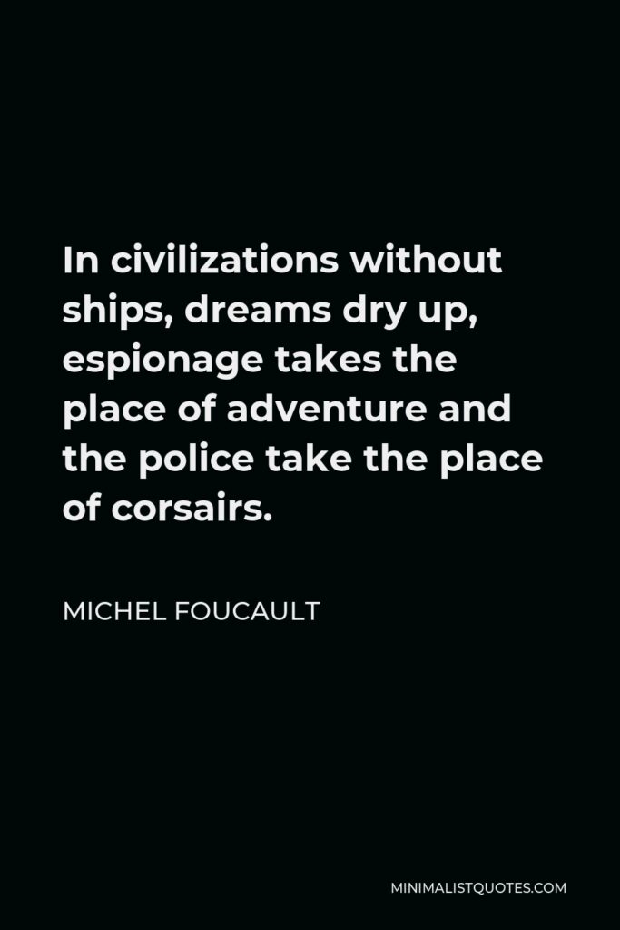 Michel Foucault Quote - In civilizations without ships, dreams dry up, espionage takes the place of adventure and the police take the place of corsairs.