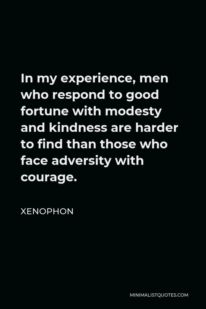 Xenophon Quote - In my experience, men who respond to good fortune with modesty and kindness are harder to find than those who face adversity with courage.