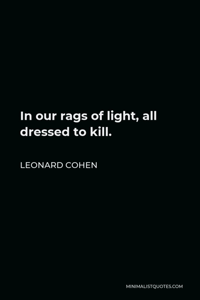 Leonard Cohen Quote - In our rags of light, all dressed to kill.