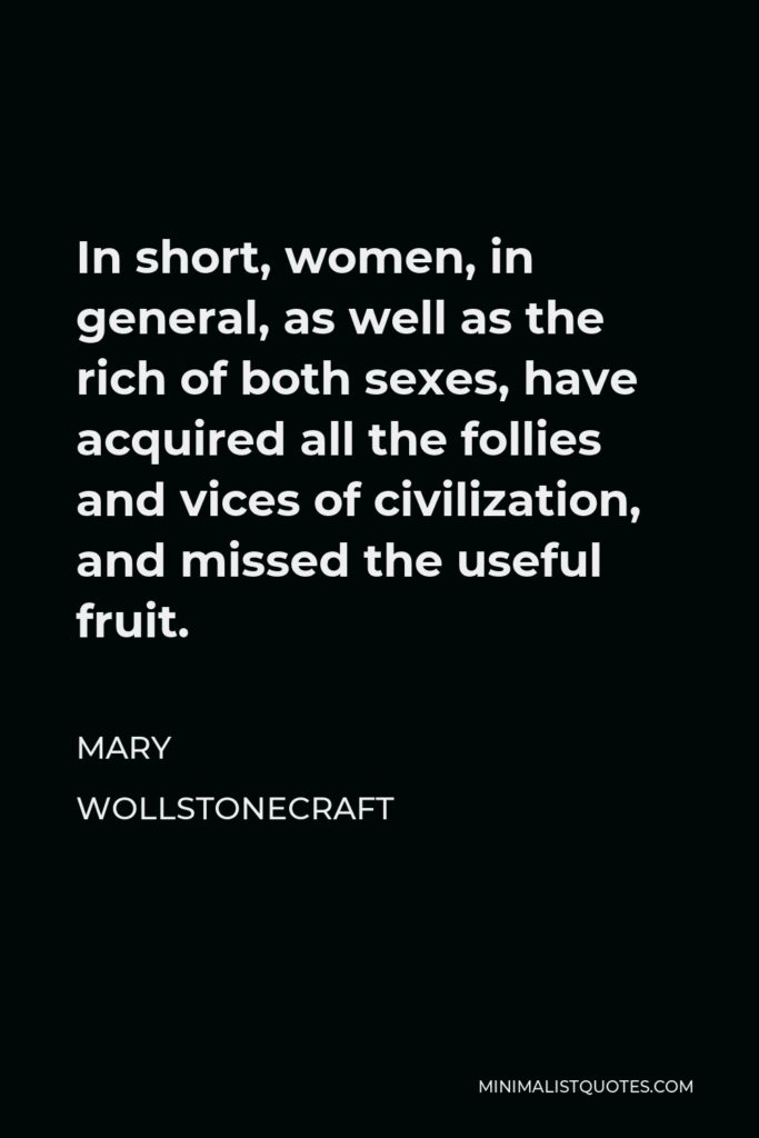 Mary Wollstonecraft Quote - In short, women, in general, as well as the rich of both sexes, have acquired all the follies and vices of civilization, and missed the useful fruit.