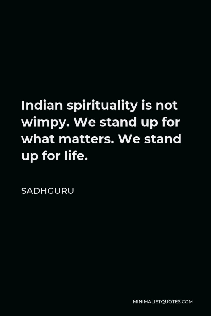 Sadhguru Quote - Indian spirituality is not wimpy. We stand up for what matters. We stand up for life.