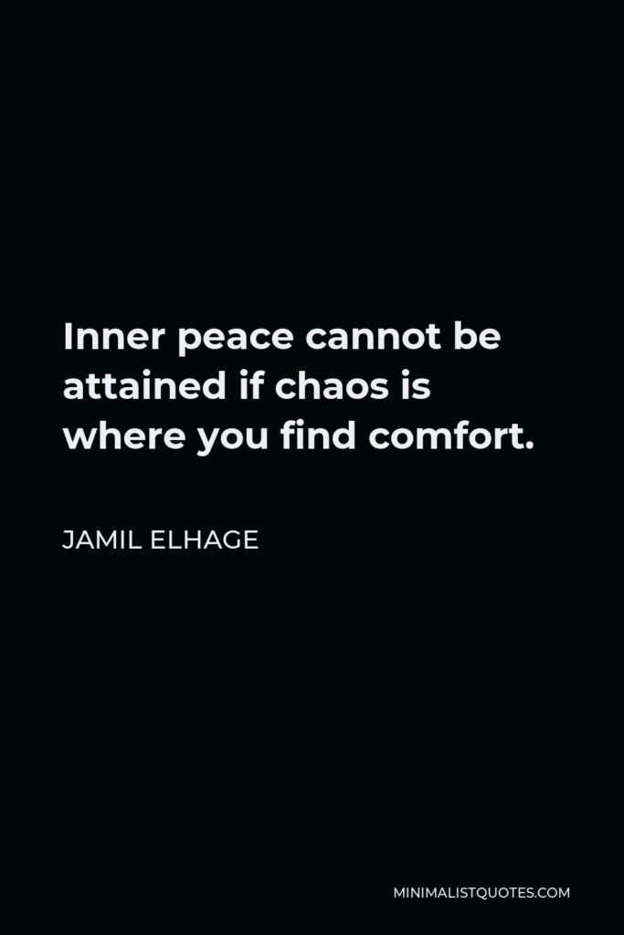 Jamil Elhage Quote - Inner peace cannot be attained if chaos is where you find comfort.