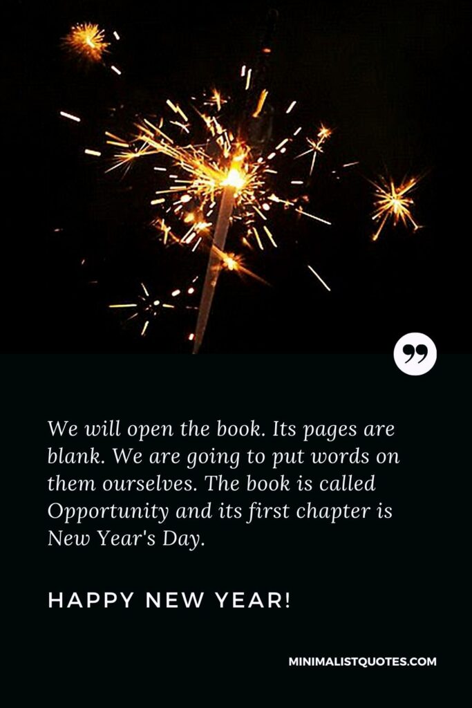 New Year Day Quote: We will open the book. Its pages are blank. We are going to put words on them ourselves. The book is called Opportunity and its first chapter is New Year's Day. Happy New Year!