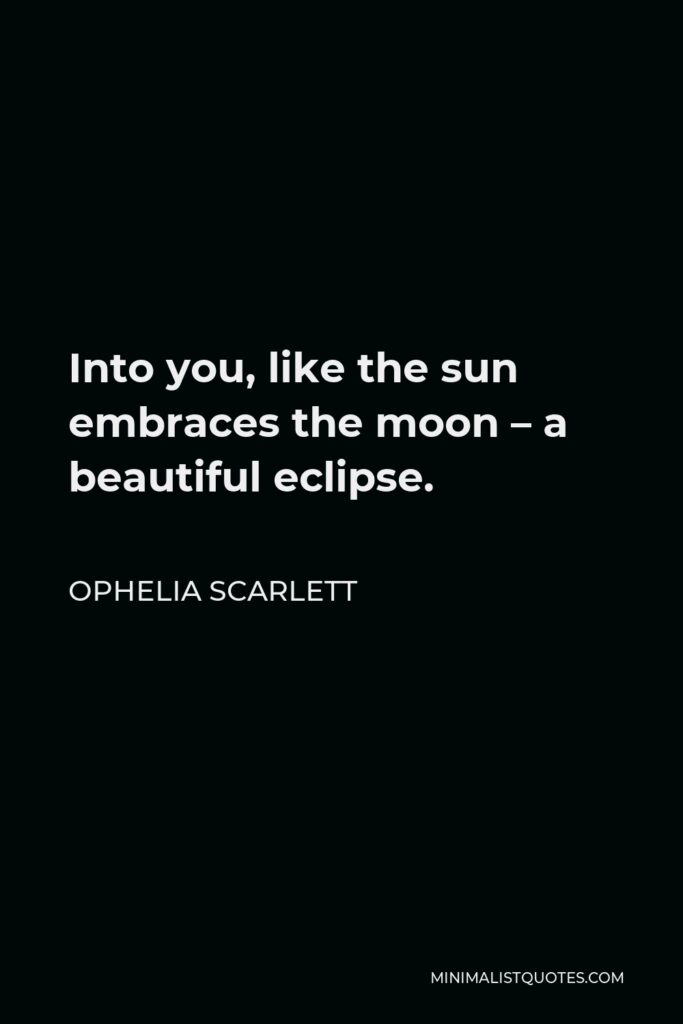 Ophelia Scarlett Quote - Into you, like the sun embraces the moon – a beautiful eclipse.