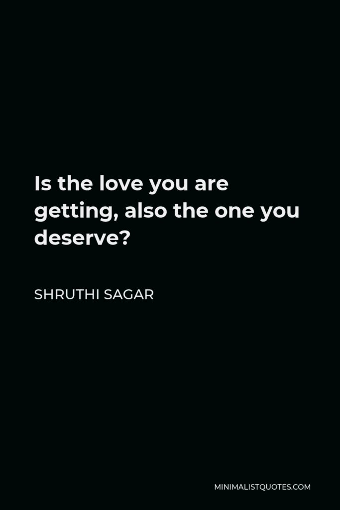 Shruthi Sagar Quote - Is the love you are getting, also the one you deserve?
