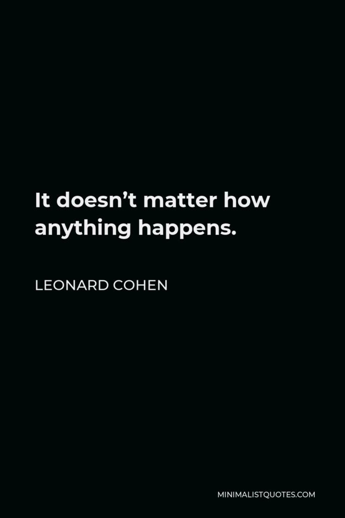 Leonard Cohen Quote - It doesn’t matter how anything happens.