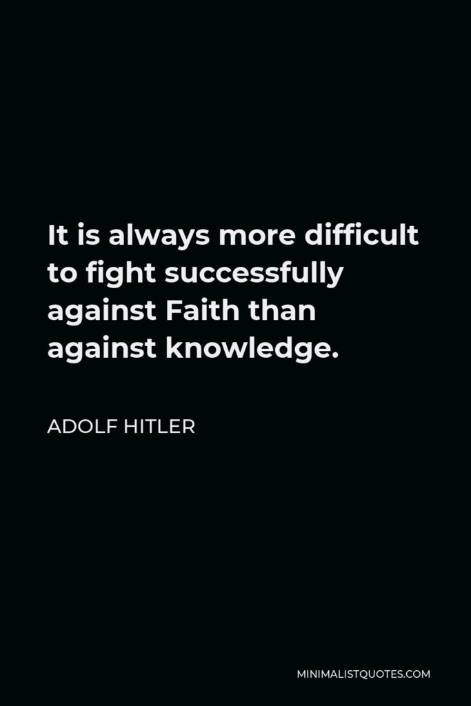 Adolf Hitler Quote - It is always more difficult to fight successfully against Faith than against knowledge.