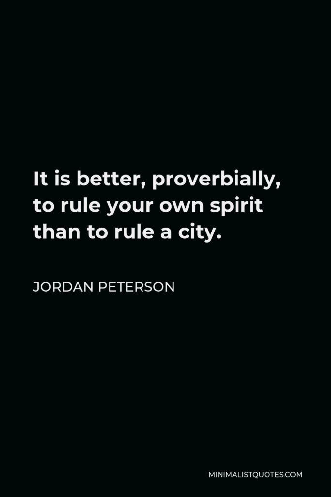 Jordan Peterson Quote - It is better, proverbially, to rule your own spirit than to rule a city.