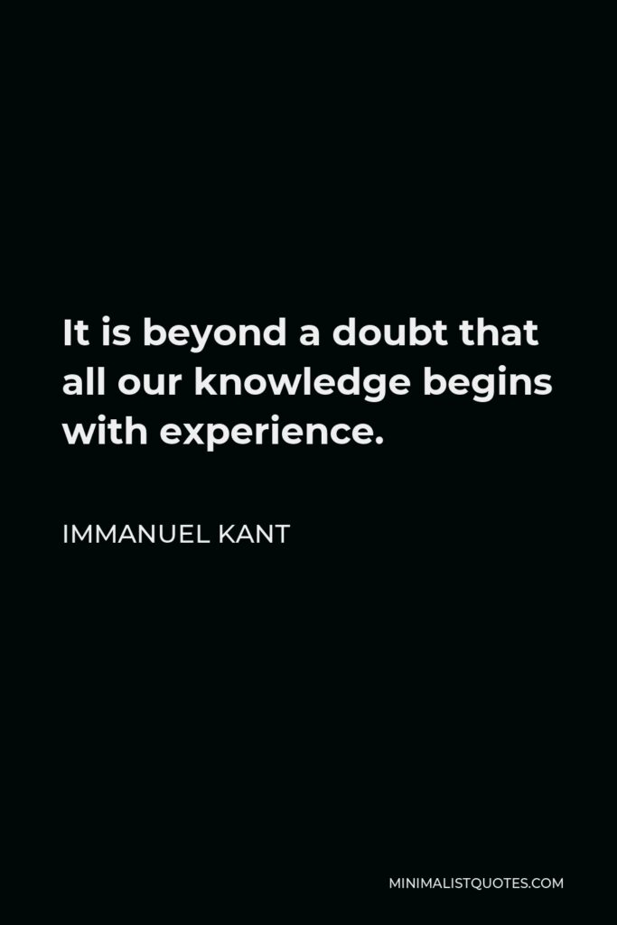 Immanuel Kant Quote - It is beyond a doubt that all our knowledge begins with experience.