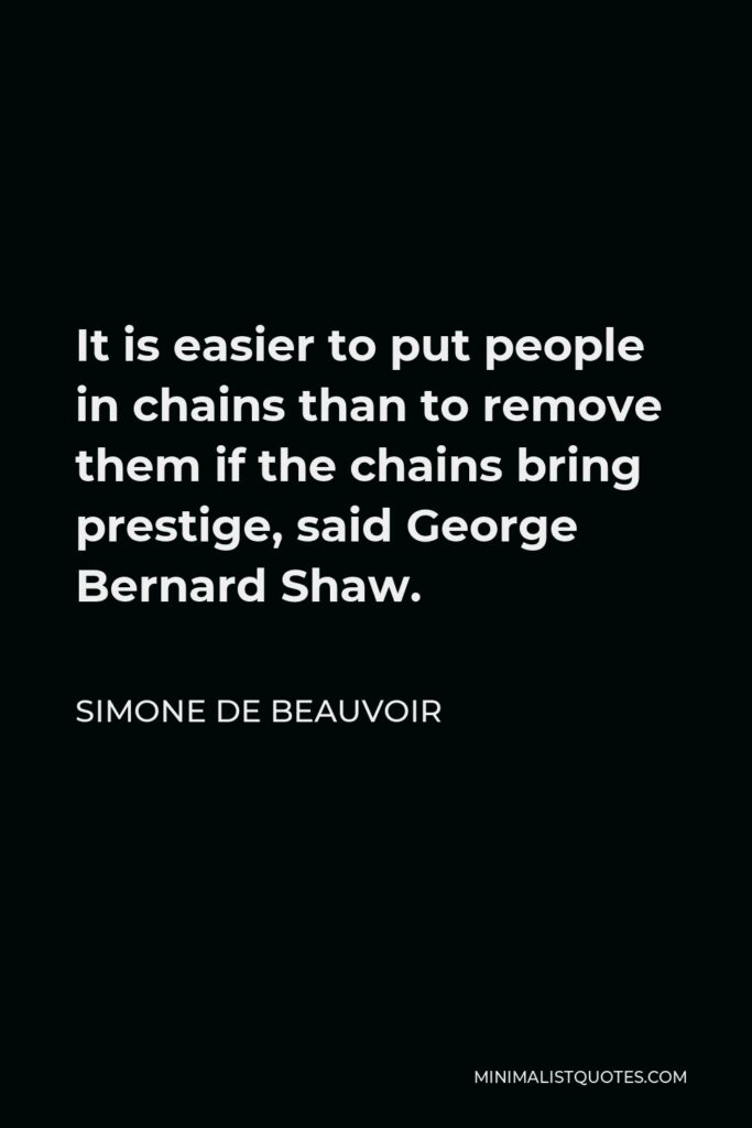 Simone de Beauvoir Quote - It is easier to put people in chains than to remove them if the chains bring prestige, said George Bernard Shaw.