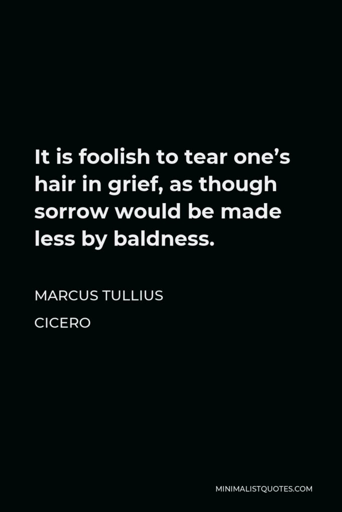 Marcus Tullius Cicero Quote - It is foolish to tear one’s hair in grief, as though sorrow would be made less by baldness.