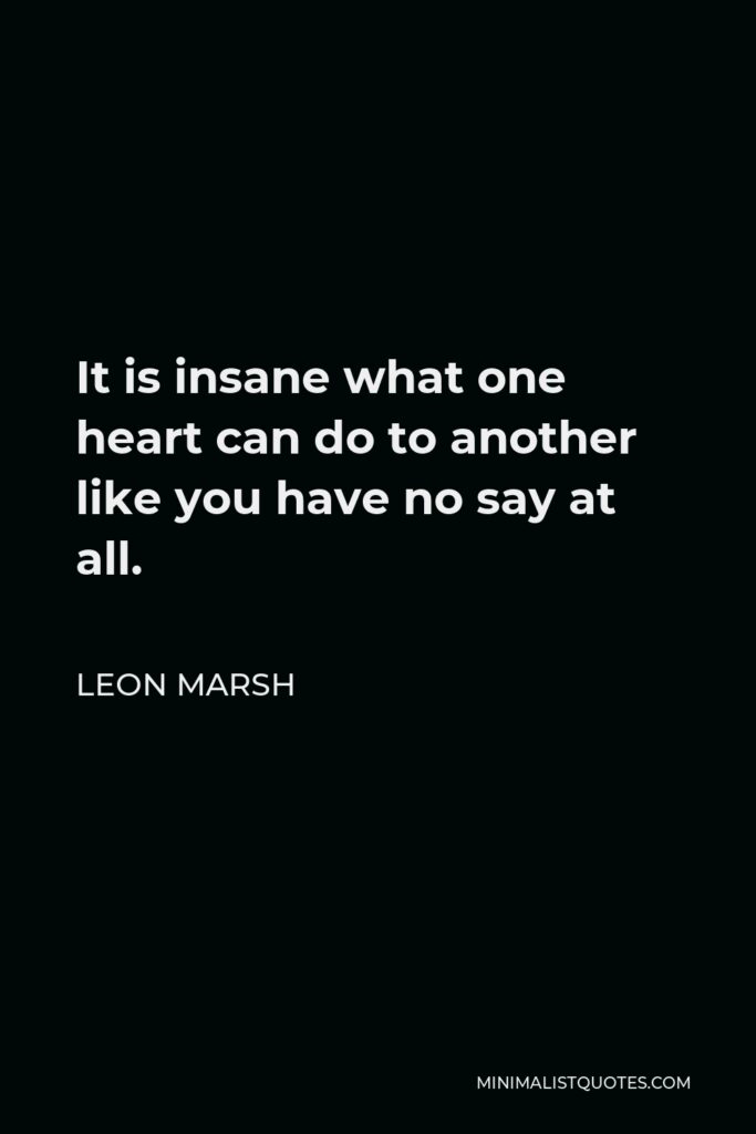 Leon Marsh Quote - It is insane what one heart can do to another like you have no say at all.