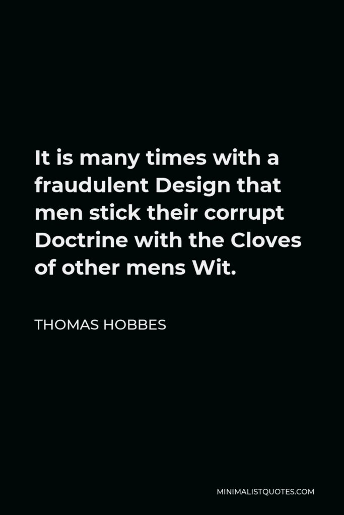 Thomas Hobbes Quote - It is many times with a fraudulent Design that men stick their corrupt Doctrine with the Cloves of other mens Wit.