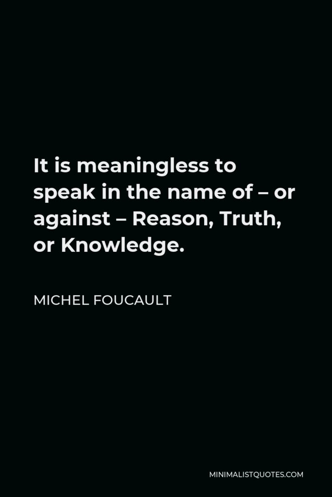 Michel Foucault Quote - It is meaningless to speak in the name of – or against – Reason, Truth, or Knowledge.
