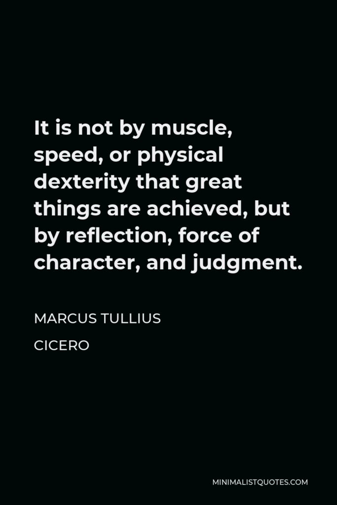 Marcus Tullius Cicero Quote - It is not by muscle, speed, or physical dexterity that great things are achieved, but by reflection, force of character, and judgment.