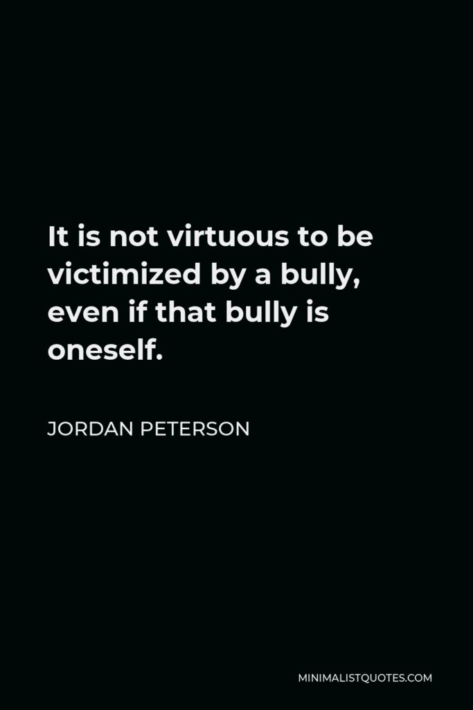 Jordan Peterson Quote - It is not virtuous to be victimized by a bully, even if that bully is oneself.
