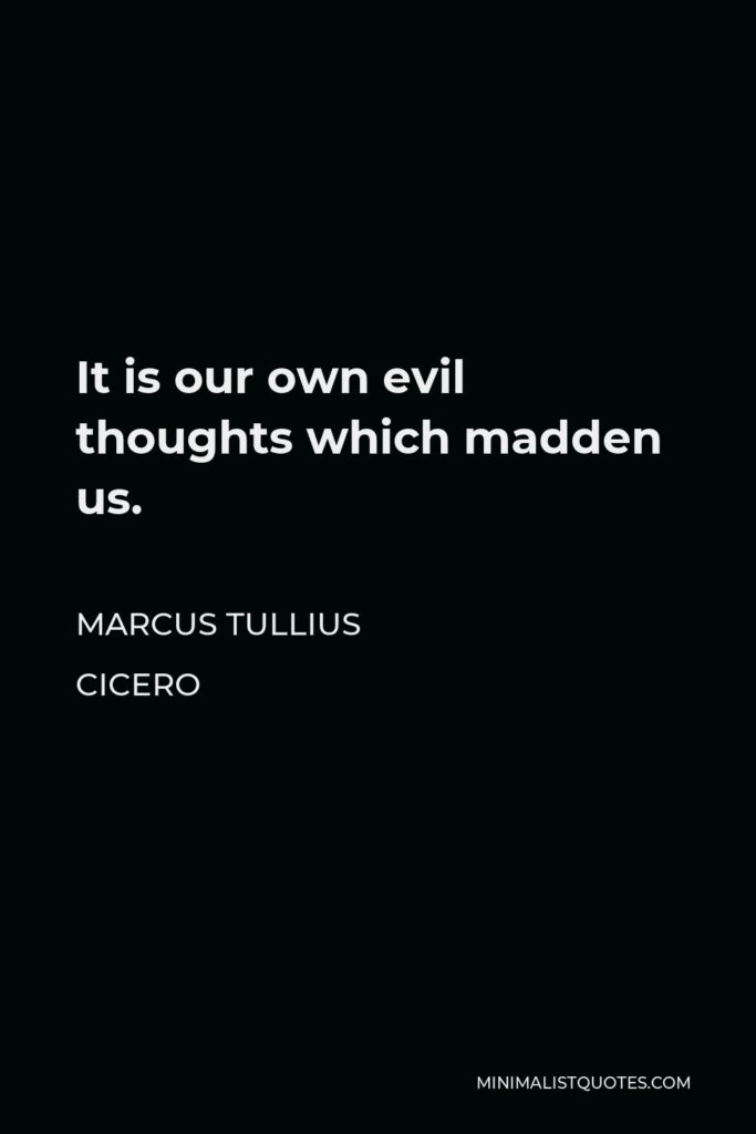 Marcus Tullius Cicero Quote - It is our own evil thoughts which madden us.