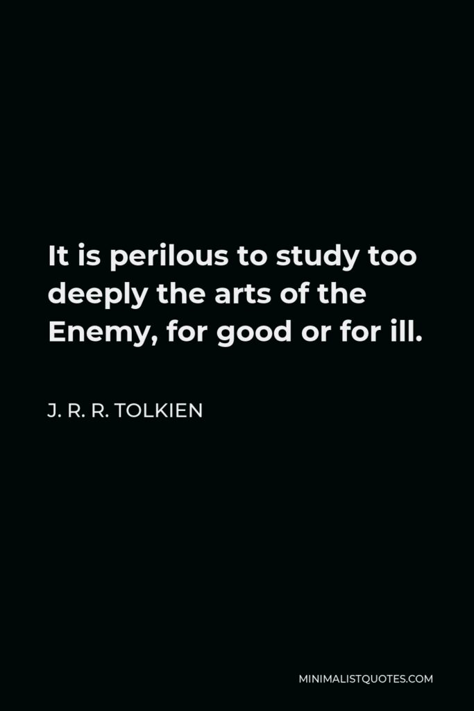 J. R. R. Tolkien Quote - It is perilous to study too deeply the arts of the Enemy, for good or for ill.