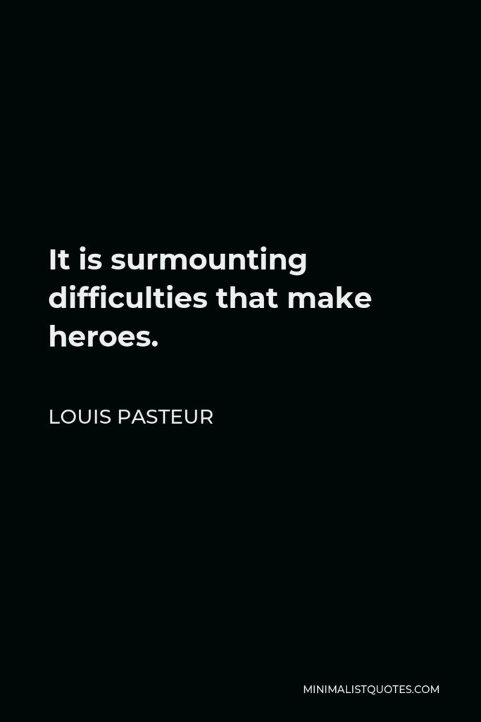 Louis Pasteur Quote - It is surmounting difficulties that make heroes.