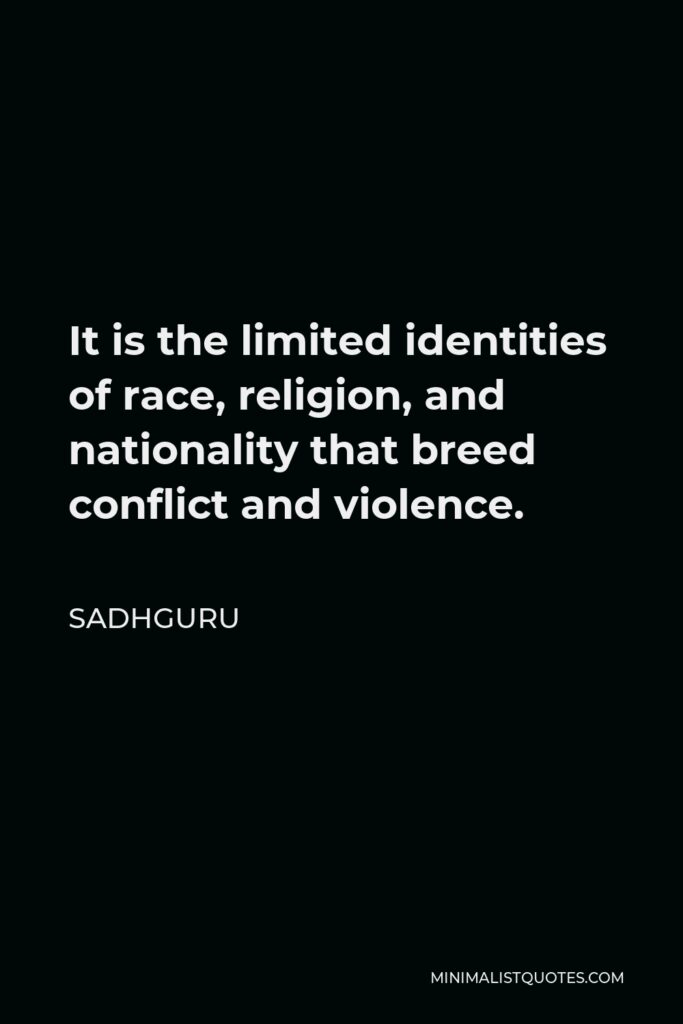 Sadhguru Quote - It is the limited identities of race, religion, and nationality that breed conflict and violence.