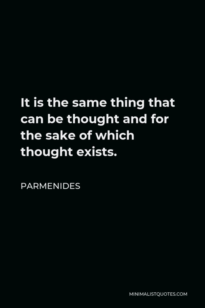 Parmenides Quote - It is the same thing that can be thought and for the sake of which thought exists.
