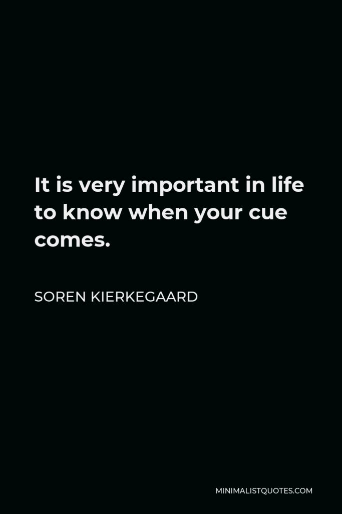 Soren Kierkegaard Quote - It is very important in life to know when your cue comes.