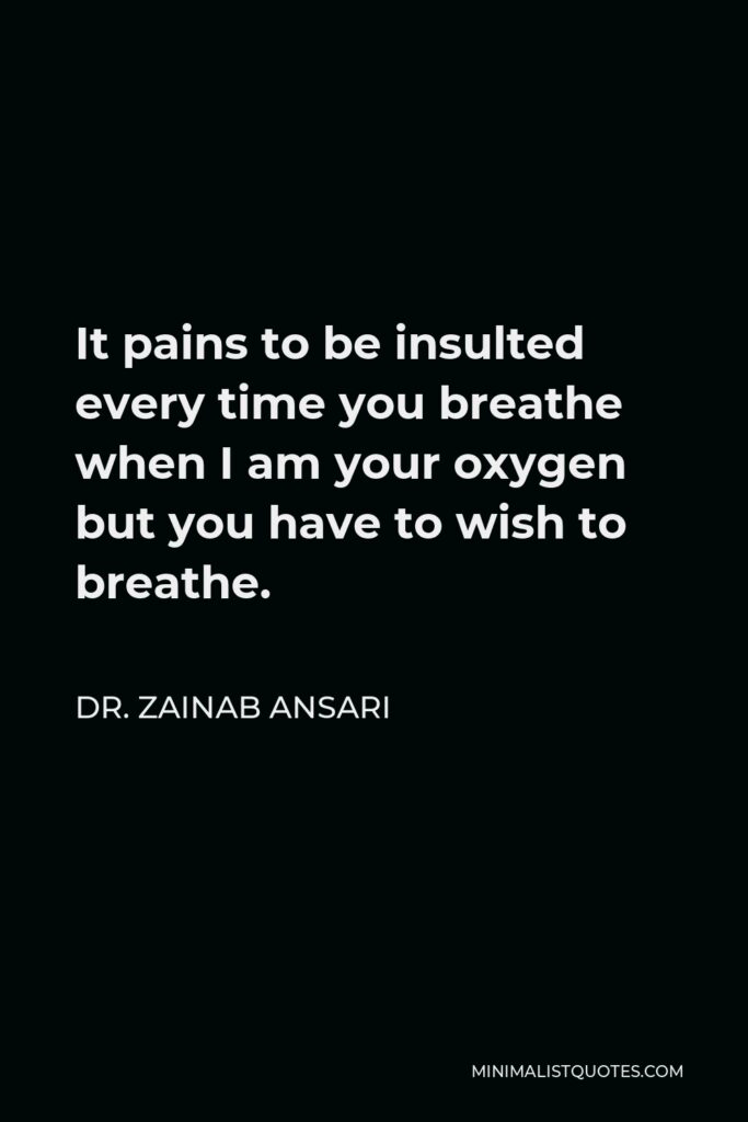 Dr. Zainab Ansari Quote - It pains to be insulted every time you breathe when I am your oxygen but you have to wish to breathe.