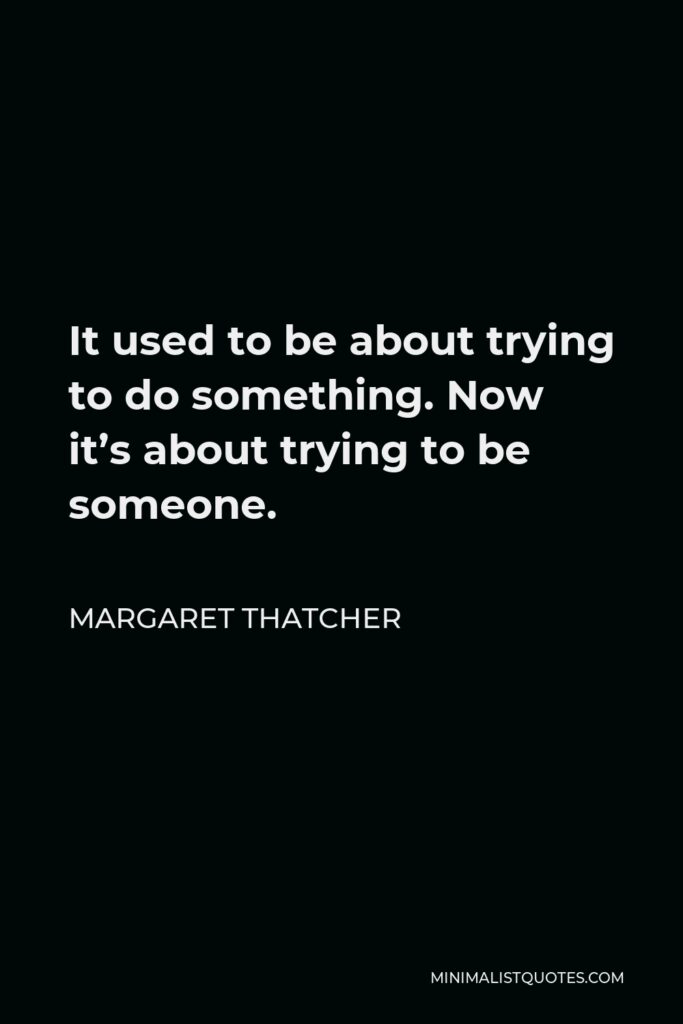 Margaret Thatcher Quote - It used to be about trying to do something. Now it’s about trying to be someone.