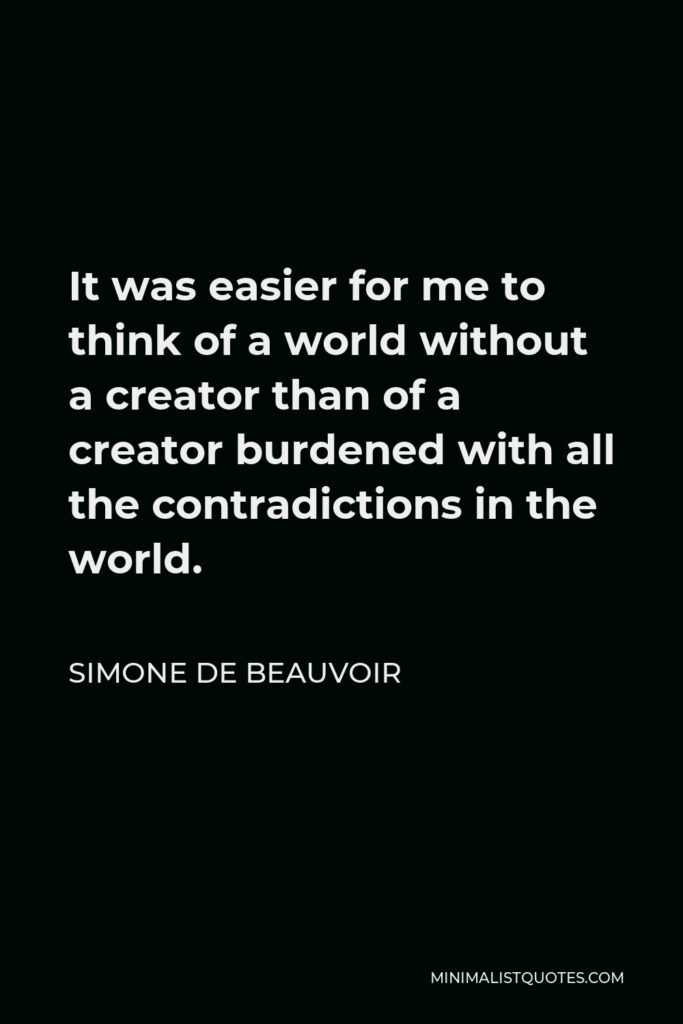 Simone de Beauvoir Quote - It was easier for me to think of a world without a creator than of a creator burdened with all the contradictions in the world.