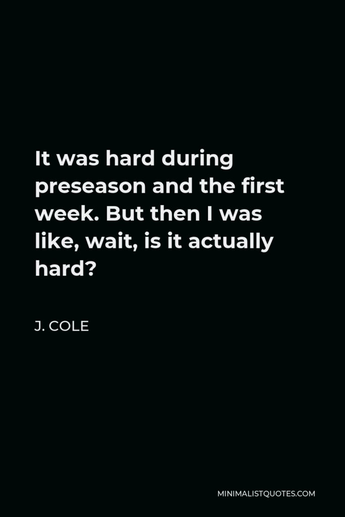 J. Cole Quote - It was hard during preseason and the first week. But then I was like, wait, is it actually hard?